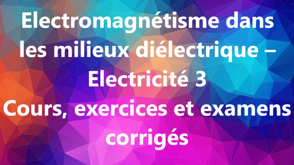 Electromagnétisme dans les milieux diélectrique – Electricité 3