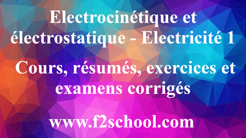 Electrocinétique et électrostatique - Electricité 1 : Cours, résumés, exercices et examens corrigés
