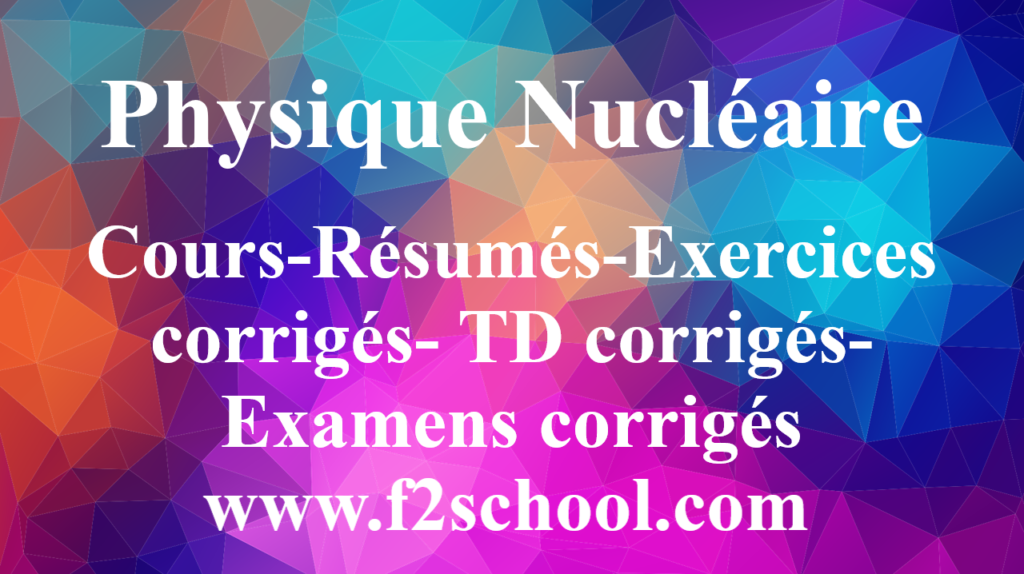 Physique Nucléaire : Cours-Résumés-Exercices corrigés- TD corrigés-Examens corrigés 